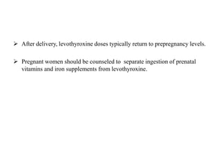  After delivery, levothyroxine doses typically return to prepregnancy levels.
 Pregnant women should be counseled to separate ingestion of prenatal
vitamins and iron supplements from levothyroxine.
 