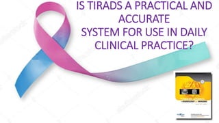 IS TIRADS A PRACTICAL AND
ACCURATE
SYSTEM FOR USE IN DAILY
CLINICAL PRACTICE?
Presented by Dr Roshan Valentine
PG Resident
St Johns Medical College Bangalore
AUTHORS:
Anuradha Chandramohan,
Abhishek Khurana, B T
Pushpa, Marie Therese
Manipadam1, Dukhabandhu
Naik2,
Nihal Thomas2, Deepak
Abraham3, Mazhuvanchary
Jacob Paul3, CMC Vellore
 