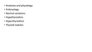 • Anatomy and physiology
• Embryology
• Normal variations
• Hypothyroidism
• Hyperthyroidism
• Thyroid nodules
 