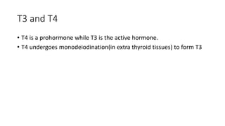 T3 and T4
• T4 is a prohormone while T3 is the active hormone.
• T4 undergoes monodeiodination(in extra thyroid tissues) to form T3
 