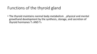 Functions of the thyroid gland
• The thyroid maintains normal body metabolism , physical and mental
growthand development by the synthesis, storage, and secretion of
thyroid hormones T3 AND T4
 