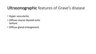 Ultrasonographic features of Grave’s disease
• Hyper vascularity
• Diffuse coarse thyroid echo
texture
• Diffuse gland enlargement
 