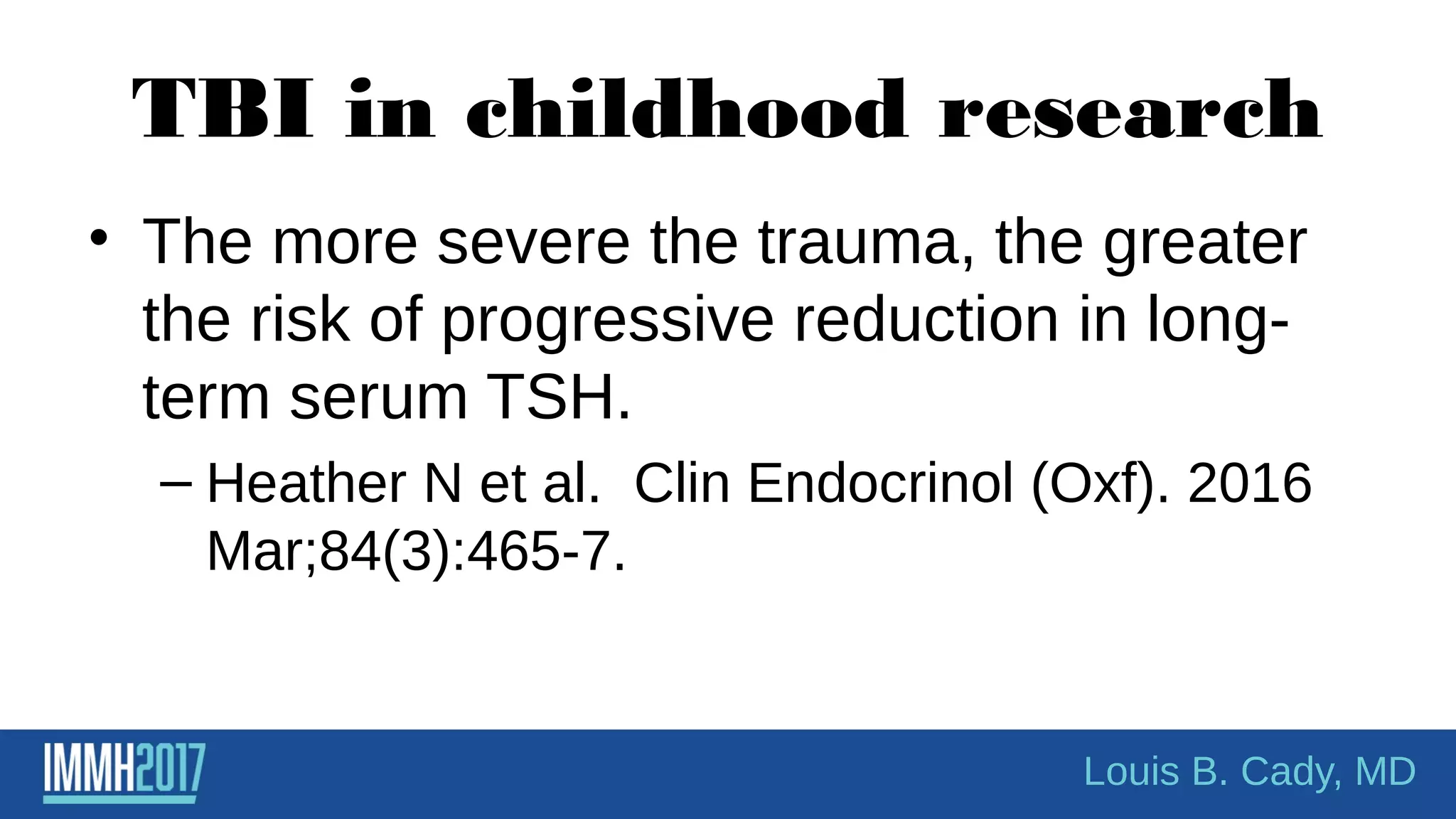 TBI in childhood research
• The more severe the trauma, the greater
the risk of progressive reduction in long-
term serum TSH.
– Heather N et al. Clin Endocrinol (Oxf). 2016
Mar;84(3):465-7.
Louis B. Cady, MD
 