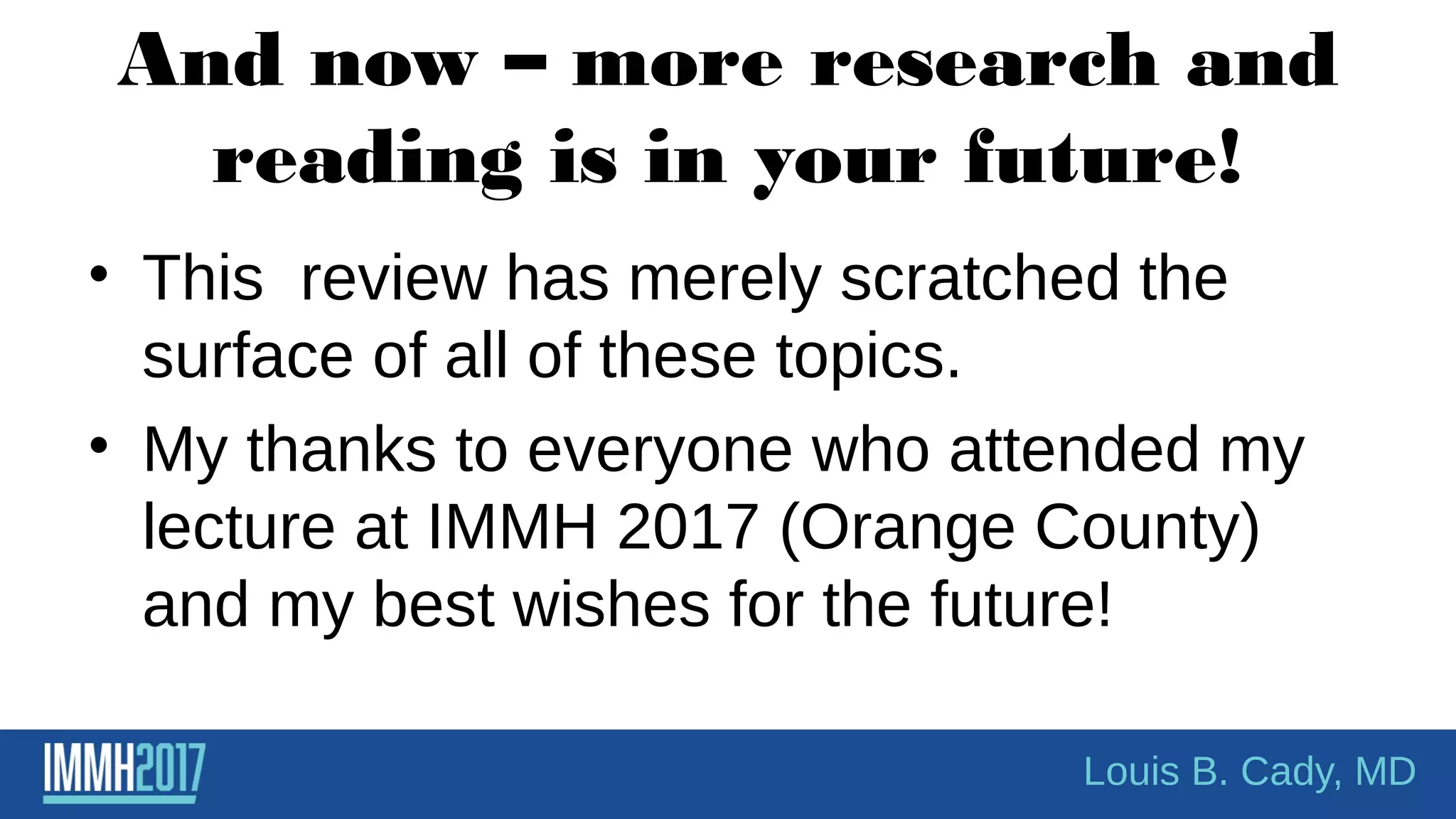 And now – more research and
reading is in your future!
• This review has merely scratched the
surface of all of these topics.
• My thanks to everyone who attended my
lecture at IMMH 2017 (Orange County)
and my best wishes for the future!
Louis B. Cady, MD
 