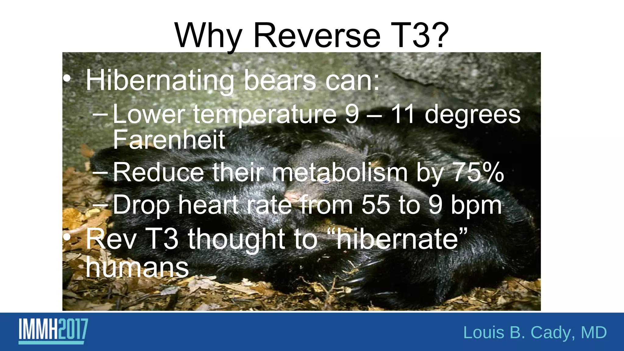Why Reverse T3?
• Hibernating bears can:
– Lower temperature 9 – 11 degrees
Farenheit
– Reduce their metabolism by 75%
– Drop heart rate from 55 to 9 bpm
• Rev T3 thought to “hibernate”
humans
Louis B. Cady, MD
 