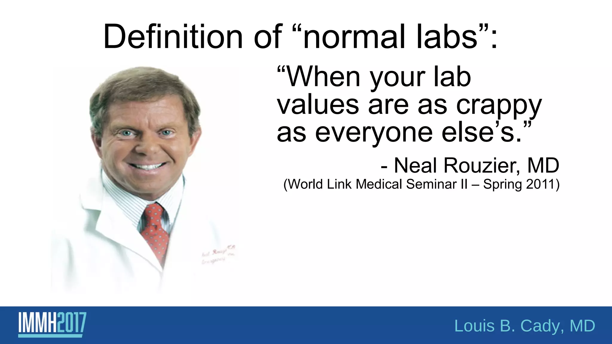 Definition of “normal labs”:
“When your lab
values are as crappy
as everyone else’s.”
- Neal Rouzier, MD
(World Link Medical Seminar II – Spring 2011)
Louis B. Cady, MD
 