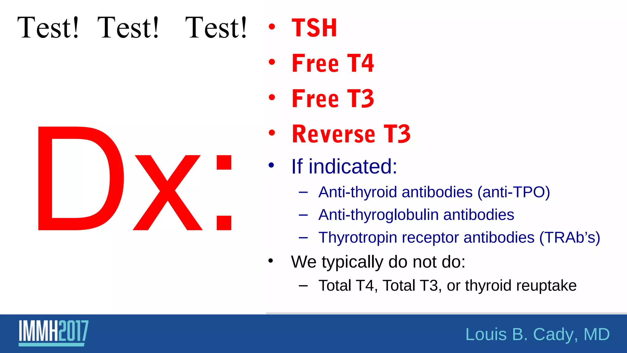 Dx:
• TSH
• Free T4
• Free T3
• Reverse T3
• If indicated:
– Anti-thyroid antibodies (anti-TPO)
– Anti-thyroglobulin antibodies
– Thyrotropin receptor antibodies (TRAb’s)
• We typically do not do:
– Total T4, Total T3, or thyroid reuptake
Test! Test! Test!
Louis B. Cady, MD
 