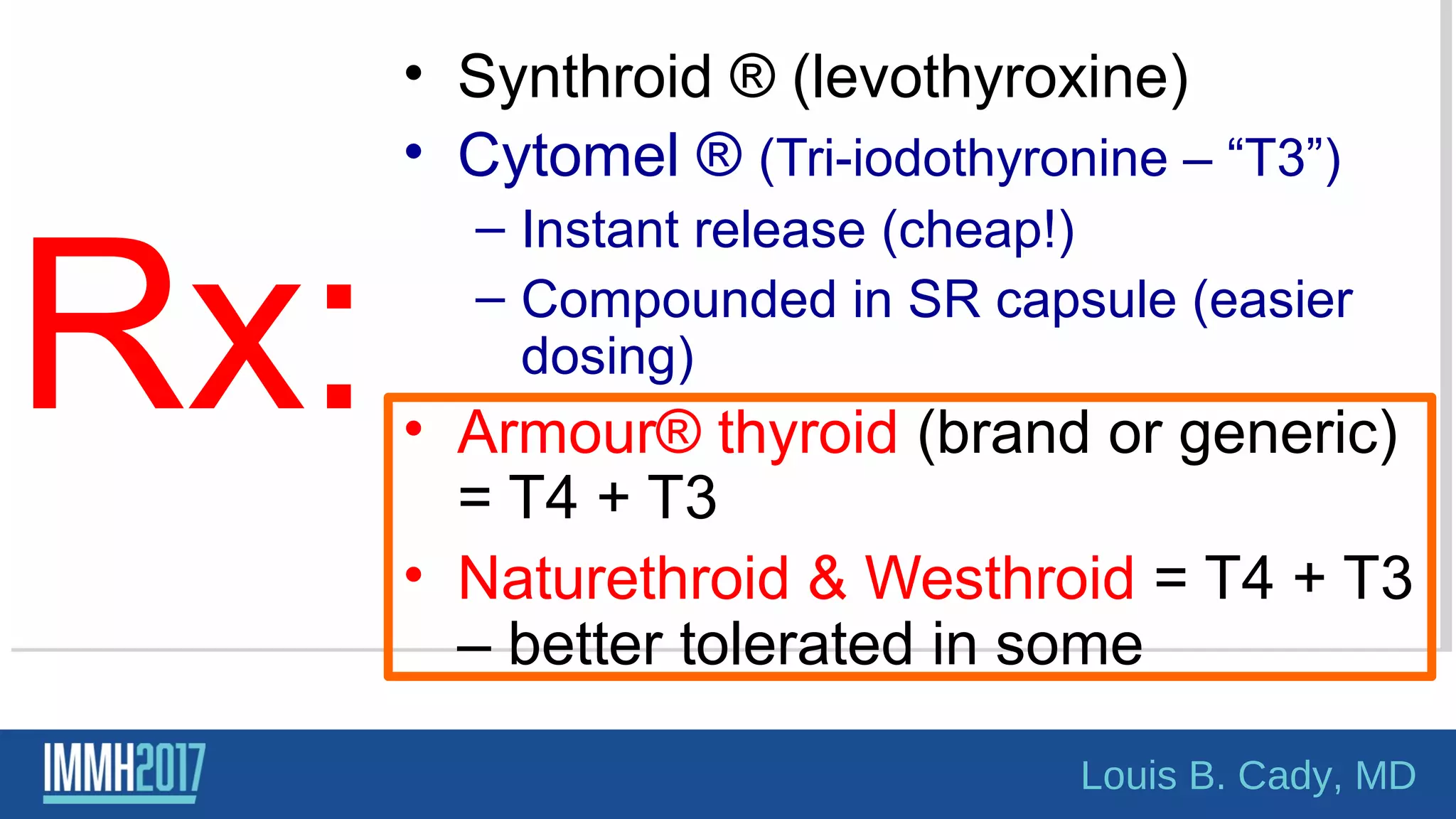 Rx:
• Synthroid ® (levothyroxine)
• Cytomel ® (Tri-iodothyronine – “T3”)
– Instant release (cheap!)
– Compounded in SR capsule (easier
dosing)
• Armour® thyroid (brand or generic)
= T4 + T3
• Naturethroid & Westhroid = T4 + T3
– better tolerated in some
Louis B. Cady, MD
 