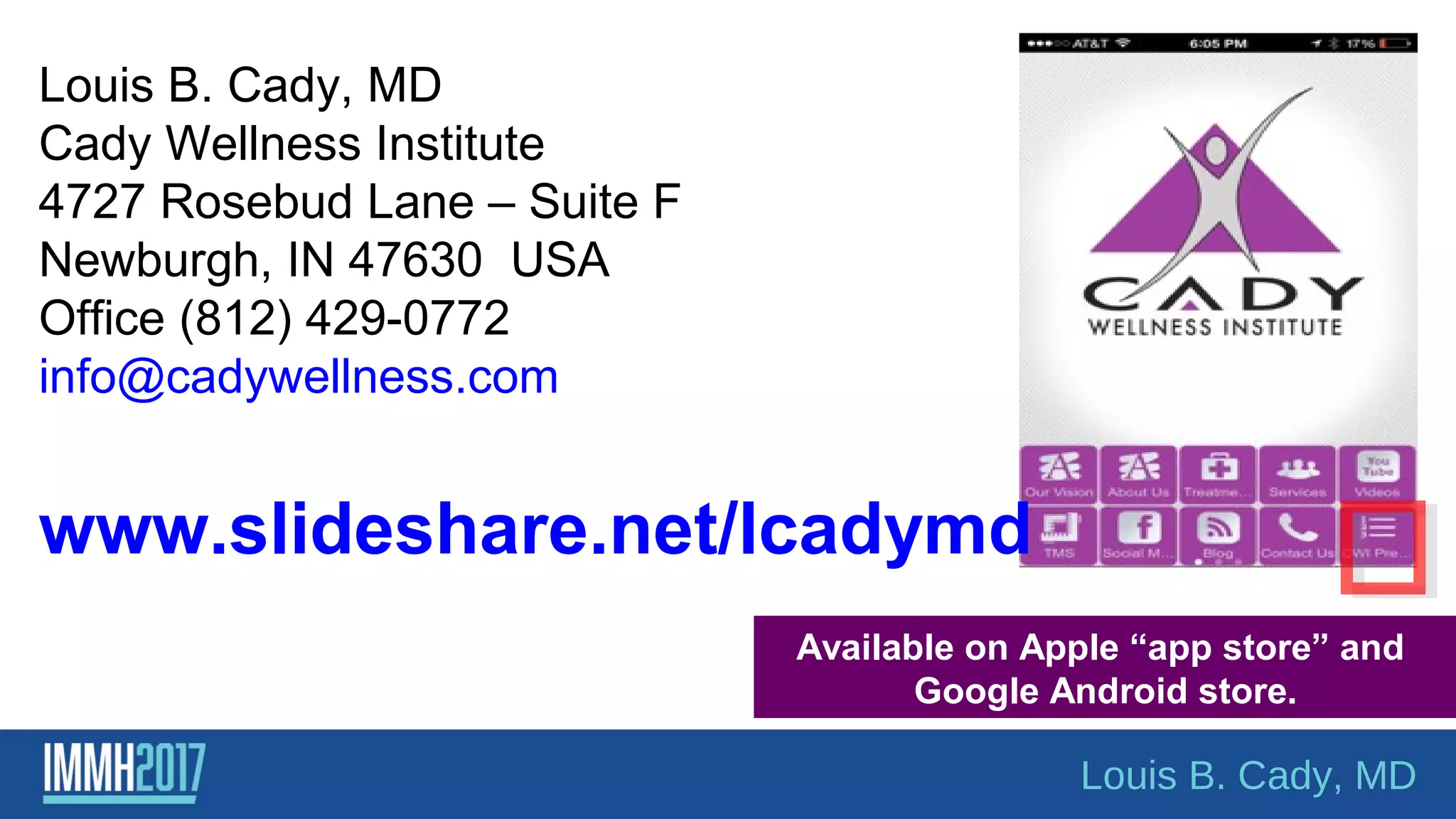 Louis B. Cady, MD
Cady Wellness Institute
4727 Rosebud Lane – Suite F
Newburgh, IN 47630 USA
Office (812) 429-0772
info@cadywellness.com
Available on Apple “app store” and
Google Android store.
www.slideshare.net/lcadymd
Louis B. Cady, MD
 