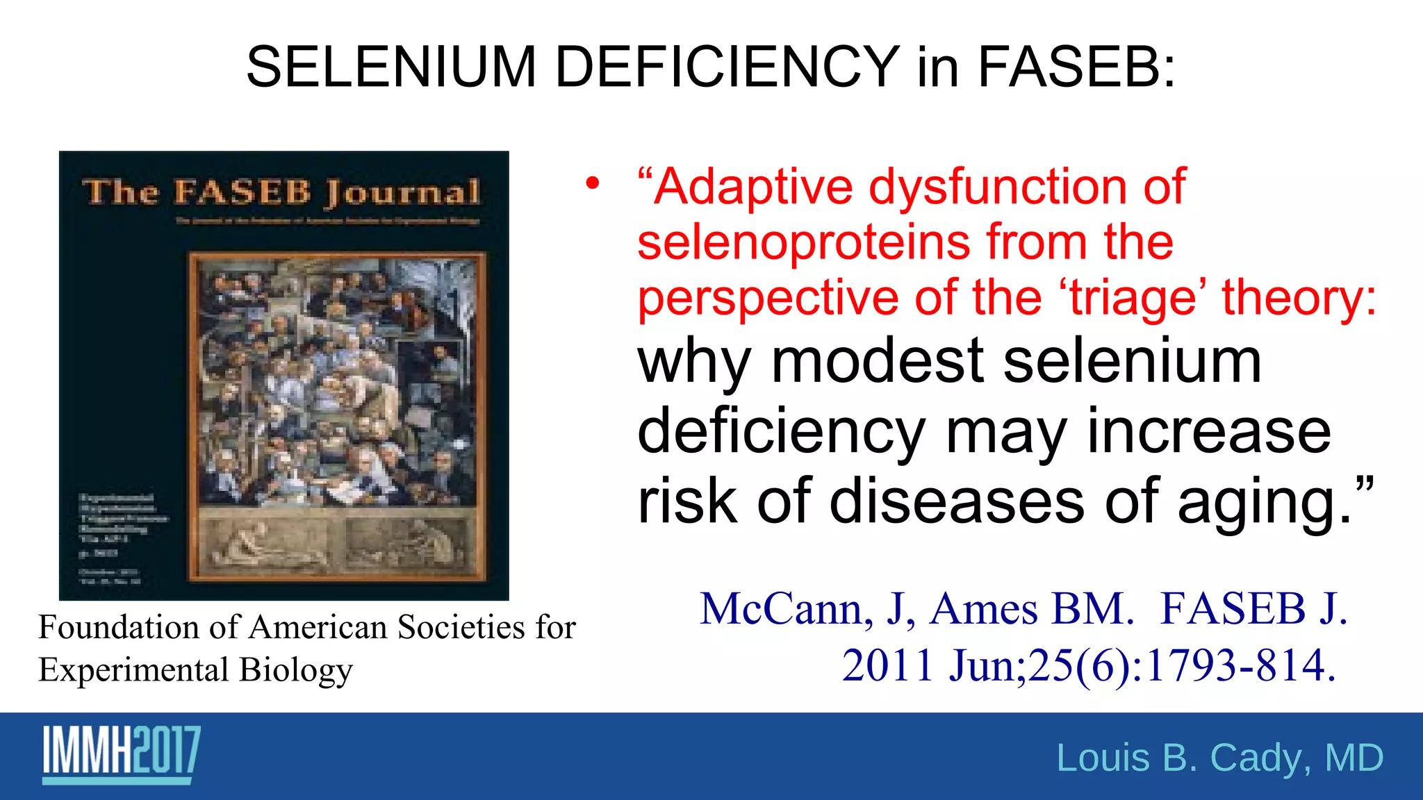 SELENIUM DEFICIENCY in FASEB:
• “Adaptive dysfunction of
selenoproteins from the
perspective of the ‘triage’ theory:
why modest selenium
deficiency may increase
risk of diseases of aging.”
Foundation of American Societies for
Experimental Biology
McCann, J, Ames BM. FASEB J.
2011 Jun;25(6):1793-814.
Louis B. Cady, MD
 