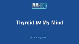 Thyroid IN My Mind
Louis B. Cady, MD
 