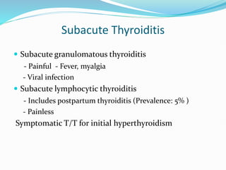 Subacute Thyroiditis
 Subacute granulomatous thyroiditis
- Painful - Fever, myalgia
- Viral infection
 Subacute lymphocytic thyroiditis
- Includes postpartum thyroiditis (Prevalence: 5% )
- Painless
Symptomatic T/T for initial hyperthyroidism
 