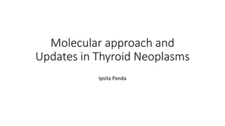 Molecular approach and
Updates in Thyroid Neoplasms
Ipsita Panda
 