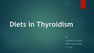 Diets in Thyroidism
BY:
AADARSHA SINGH
AMIT CHAUDHARY
5TH SEM
 