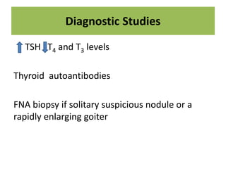 Diagnostic Studies
TSH T4 and T3 levels
Thyroid autoantibodies
FNA biopsy if solitary suspicious nodule or a
rapidly enlarging goiter
 
