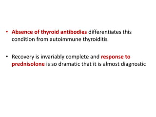 • Absence of thyroid antibodies differentiates this
condition from autoimmune thyroiditis
• Recovery is invariably complete and response to
prednisolone is so dramatic that it is almost diagnostic
 