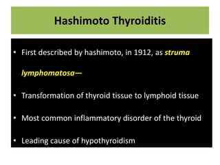 Hashimoto Thyroiditis
• First described by hashimoto, in 1912, as struma
lymphomatosa—
• Transformation of thyroid tissue to lymphoid tissue
• Most common inflammatory disorder of the thyroid
• Leading cause of hypothyroidism
 