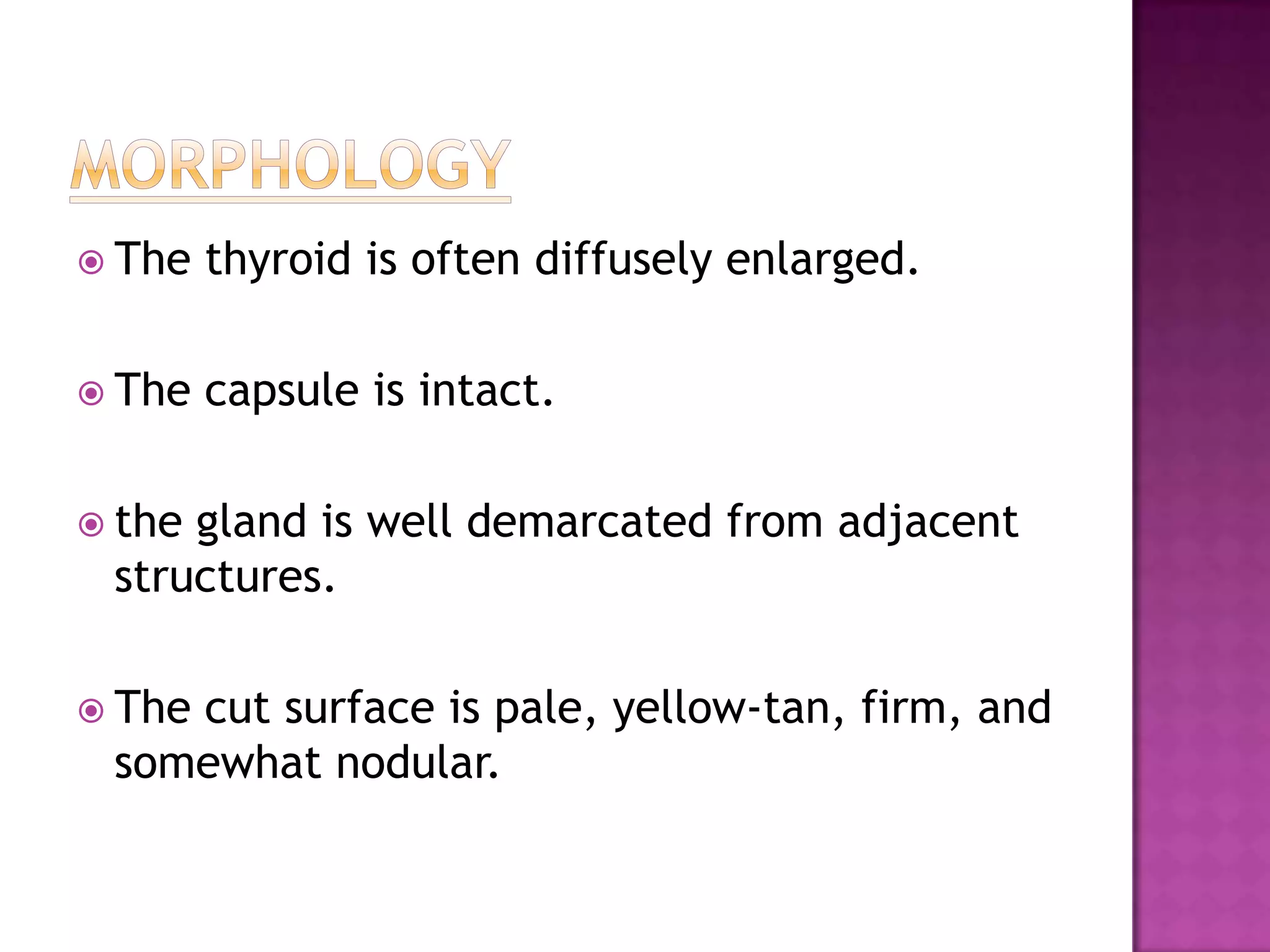  The

thyroid is often diffusely enlarged.

 The

capsule is intact.

 the

gland is well demarcated from adjacent
structures.

 The

cut surface is pale, yellow-tan, firm, and
somewhat nodular.

 