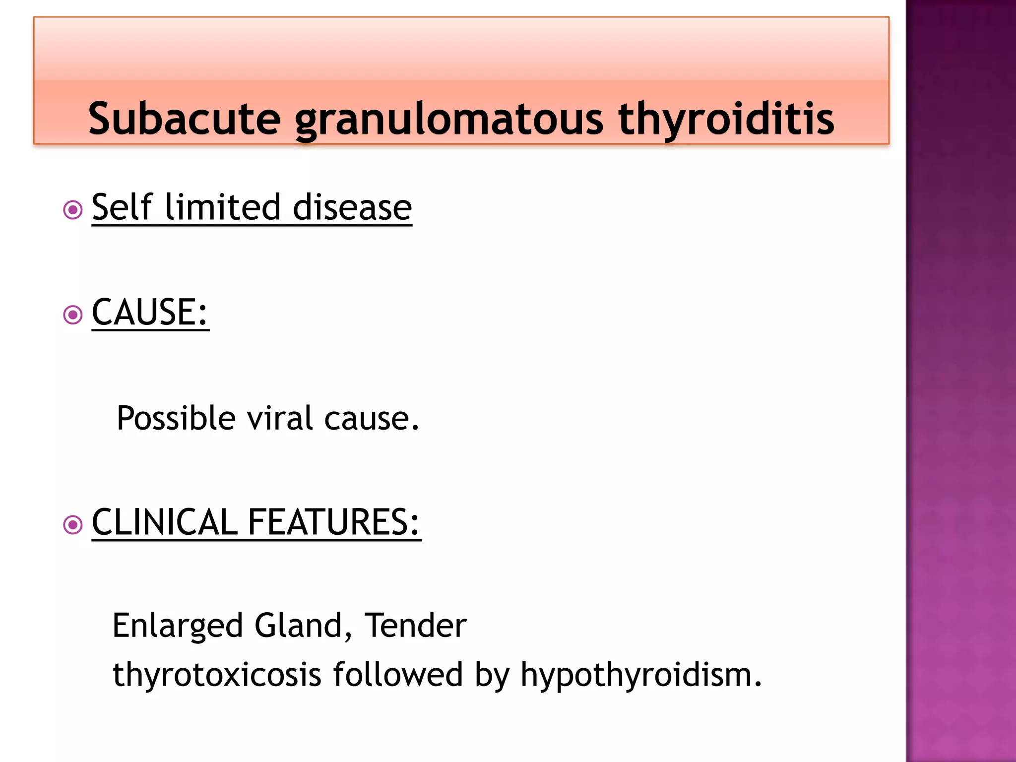 Subacute granulomatous thyroiditis
 Self

limited disease

 CAUSE:

Possible viral cause.
 CLINICAL

FEATURES:

Enlarged Gland, Tender
thyrotoxicosis followed by hypothyroidism.

 