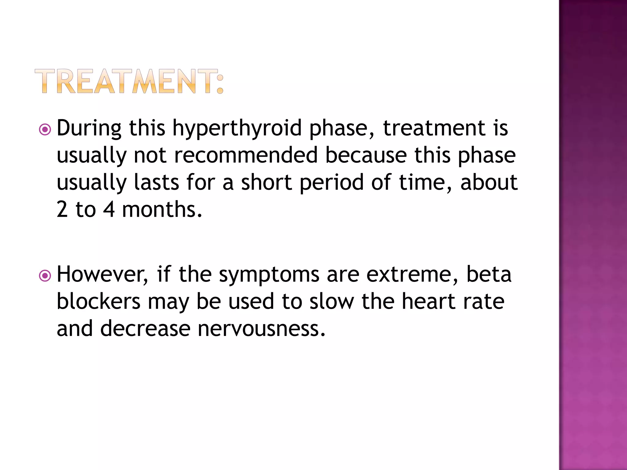  During

this hyperthyroid phase, treatment is
usually not recommended because this phase
usually lasts for a short period of time, about
2 to 4 months.

 However,

if the symptoms are extreme, beta
blockers may be used to slow the heart rate
and decrease nervousness.

 