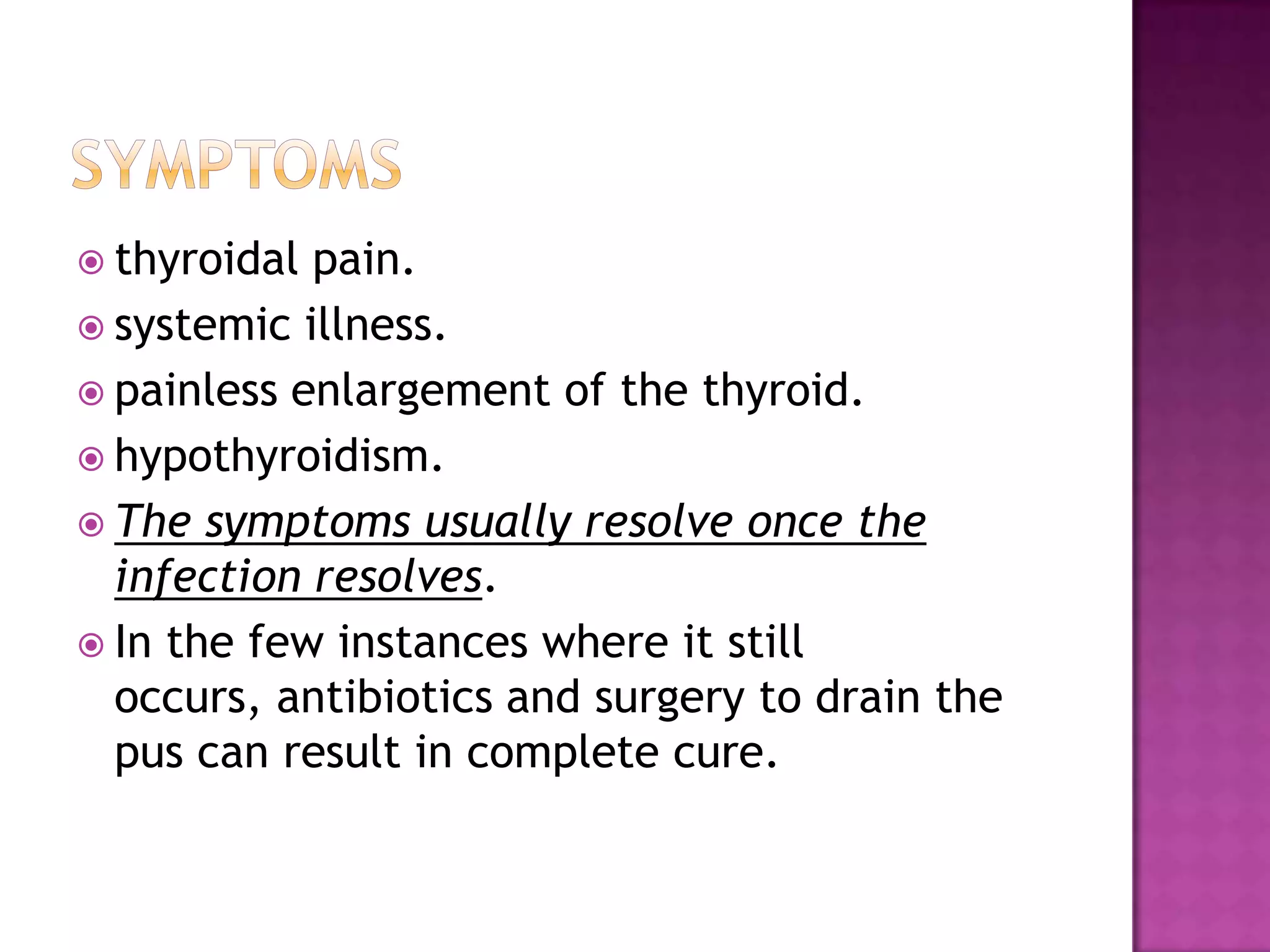  thyroidal

pain.
 systemic illness.
 painless enlargement of the thyroid.
 hypothyroidism.
 The symptoms usually resolve once the
infection resolves.
 In the few instances where it still
occurs, antibiotics and surgery to drain the
pus can result in complete cure.

 