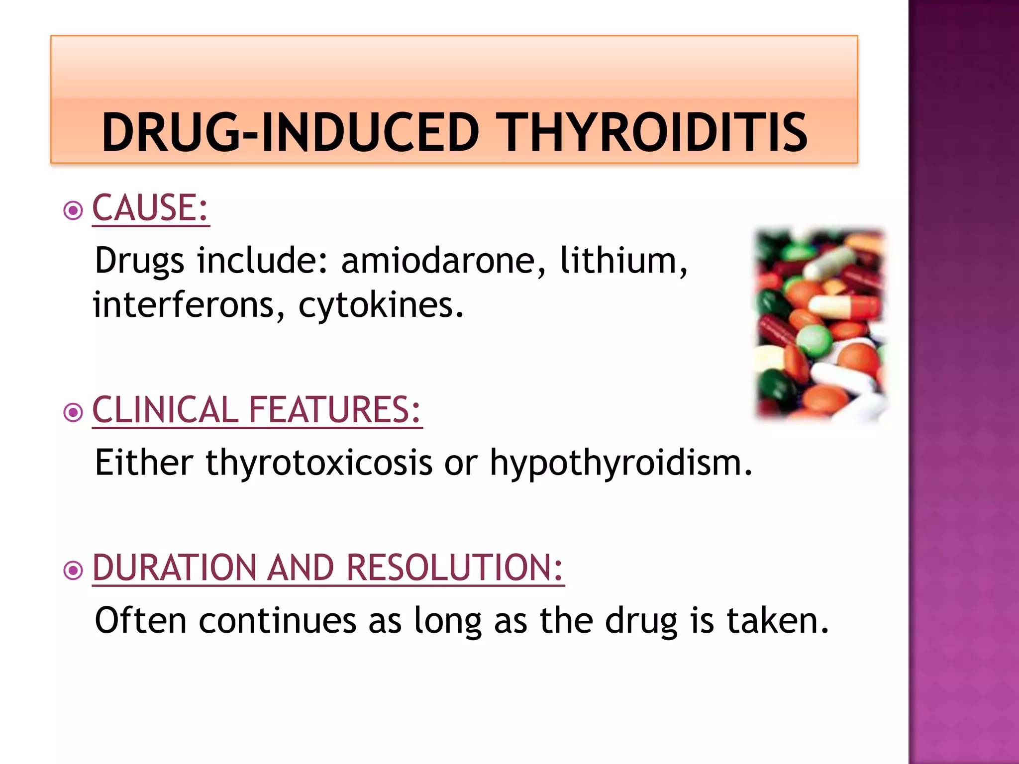  CAUSE:

Drugs include: amiodarone, lithium,
interferons, cytokines.
 CLINICAL

FEATURES:
Either thyrotoxicosis or hypothyroidism.

 DURATION

AND RESOLUTION:
Often continues as long as the drug is taken.

 