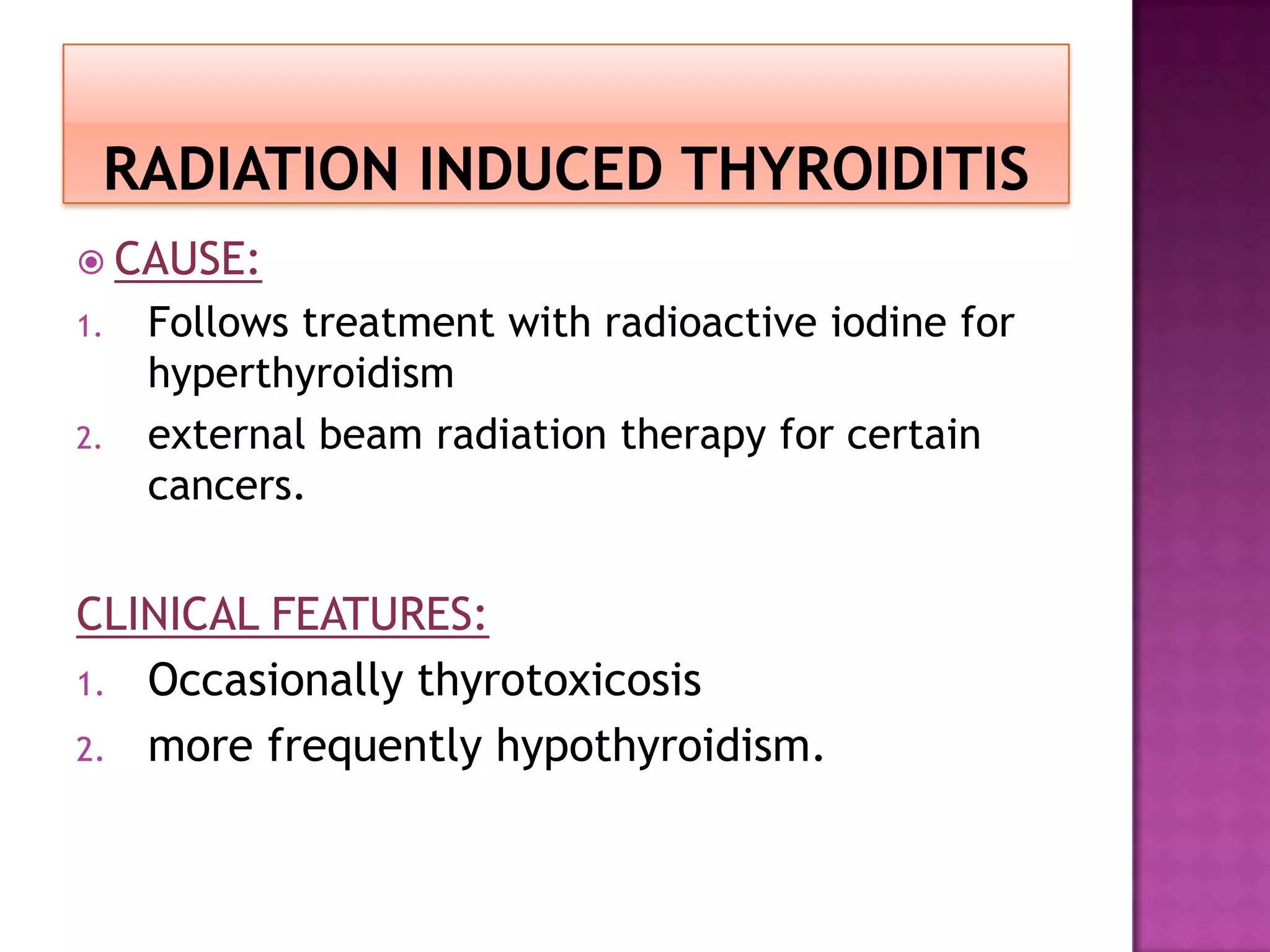  CAUSE:
1.
2.

Follows treatment with radioactive iodine for
hyperthyroidism
external beam radiation therapy for certain
cancers.

CLINICAL FEATURES:
1. Occasionally thyrotoxicosis
2. more frequently hypothyroidism.

 