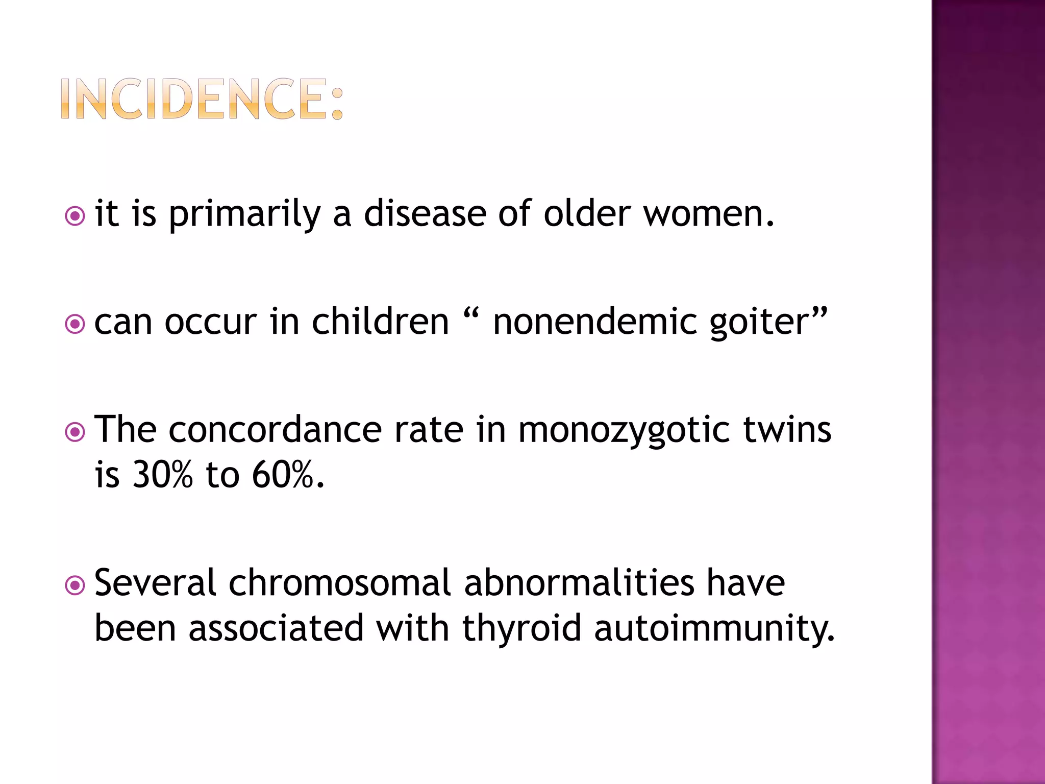  it

is primarily a disease of older women.

 can

occur in children “ nonendemic goiter”

 The

concordance rate in monozygotic twins
is 30% to 60%.

 Several

chromosomal abnormalities have
been associated with thyroid autoimmunity.

 