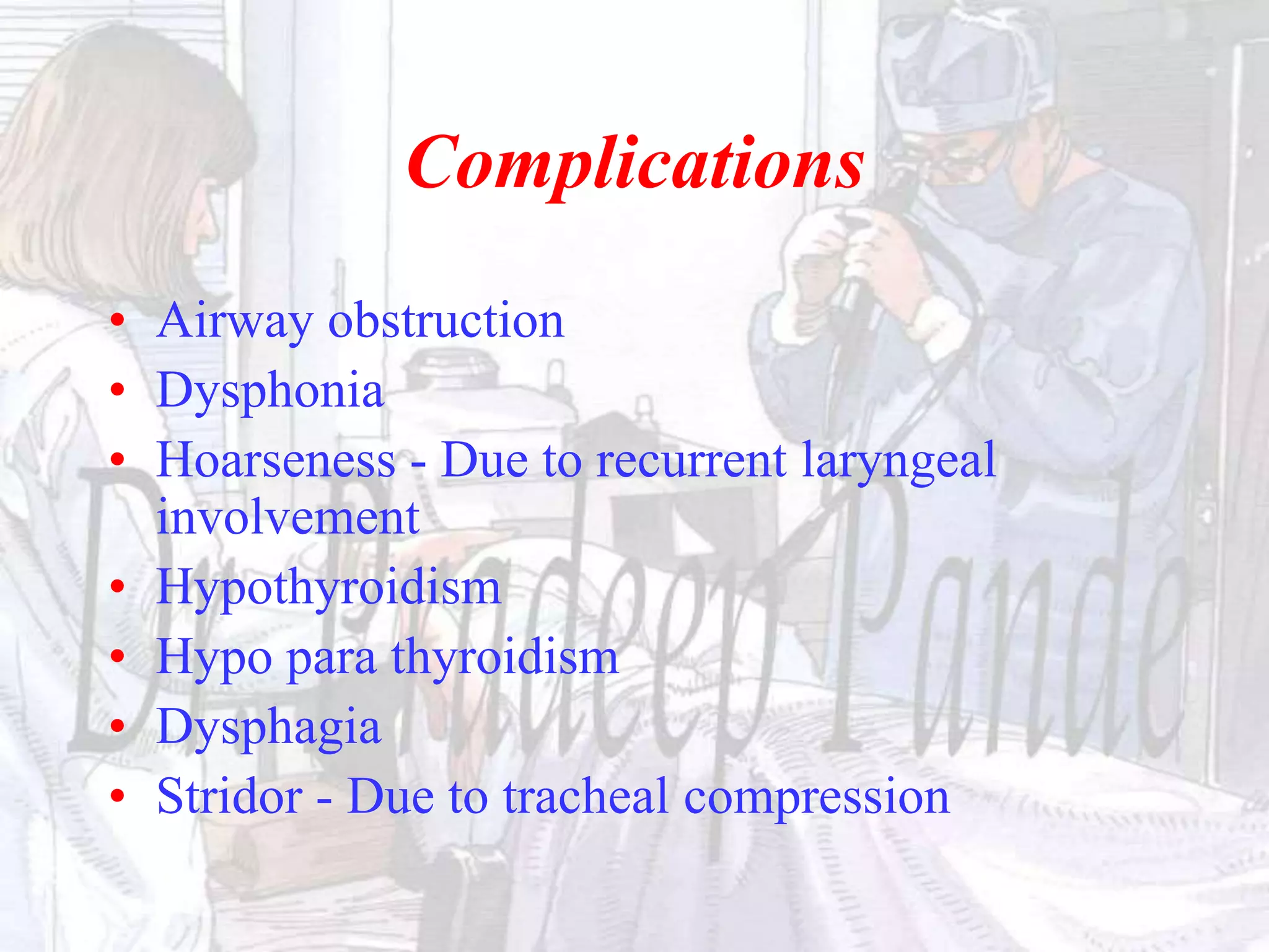 Complications
• Airway obstruction
• Dysphonia
• Hoarseness - Due to recurrent laryngeal
involvement
• Hypothyroidism
• Hypo para thyroidism
• Dysphagia
• Stridor - Due to tracheal compression
 