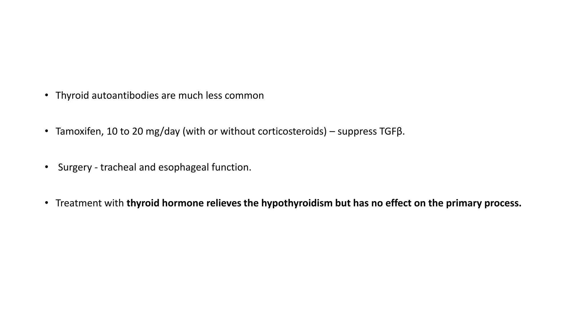 • Thyroid autoantibodies are much less common
• Tamoxifen, 10 to 20 mg/day (with or without corticosteroids) – suppress TGFβ.
• Surgery - tracheal and esophageal function.
• Treatment with thyroid hormone relieves the hypothyroidism but has no effect on the primary process.
 