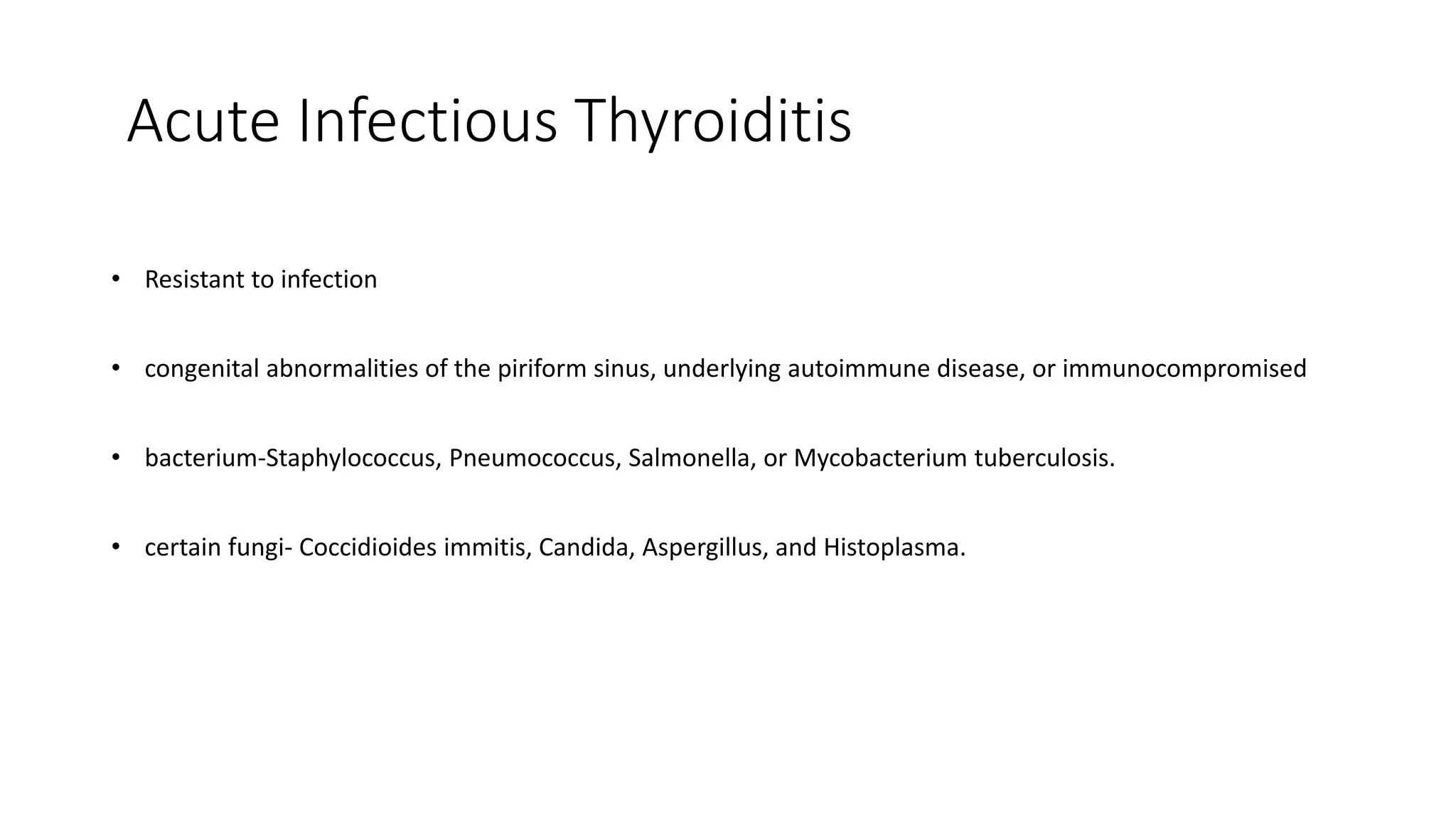 Acute Infectious Thyroiditis
• Resistant to infection
• congenital abnormalities of the piriform sinus, underlying autoimmune disease, or immunocompromised
• bacterium-Staphylococcus, Pneumococcus, Salmonella, or Mycobacterium tuberculosis.
• certain fungi- Coccidioides immitis, Candida, Aspergillus, and Histoplasma.
 