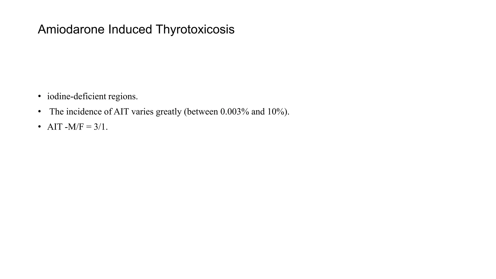 Amiodarone Induced Thyrotoxicosis
• iodine-deficient regions.
• The incidence of AIT varies greatly (between 0.003% and 10%).
• AIT -M/F = 3/1.
 