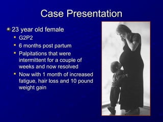 Case Presentation
Case Presentation
23 year old female
23 year old female

G2P2
G2P2

6 months post partum
6 months post partum

Palpitations that were
Palpitations that were
intermittent for a couple of
intermittent for a couple of
weeks and now resolved
weeks and now resolved

Now with 1 month of increased
Now with 1 month of increased
fatigue, hair loss and 10 pound
fatigue, hair loss and 10 pound
weight gain
weight gain
 