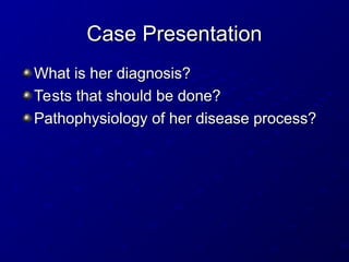Case Presentation
Case Presentation
What is her diagnosis?
What is her diagnosis?
Tests that should be done?
Tests that should be done?
Pathophysiology of her disease process?
Pathophysiology of her disease process?
 
