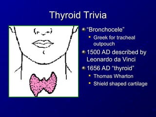 Thyroid Trivia
Thyroid Trivia
“
“Bronchocele”
Bronchocele”

Greek for tracheal
Greek for tracheal
outpouch
outpouch
1500 AD described by
1500 AD described by
Leonardo da Vinci
Leonardo da Vinci
1656 AD “thyroid”
1656 AD “thyroid”

Thomas Wharton
Thomas Wharton

Shield shaped cartilage
Shield shaped cartilage
 