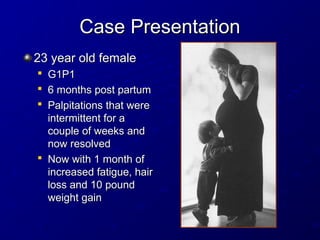 Case Presentation
Case Presentation
23 year old female
23 year old female

G1P1
G1P1

6 months post partum
6 months post partum

Palpitations that were
Palpitations that were
intermittent for a
intermittent for a
couple of weeks and
couple of weeks and
now resolved
now resolved

Now with 1 month of
Now with 1 month of
increased fatigue, hair
increased fatigue, hair
loss and 10 pound
loss and 10 pound
weight gain
weight gain
 