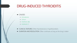 DRUG-INDUCED THYROIDITIS
 CAUSES
 Amiodarone
 Lithium
 Interferon alfa
 Interleukin 2
 CLINICAL FEATURES: Either thyrotoxicosis or hypothyroidism.
 DURATION AND RESOLUTION: Often continues as long as the drug is taken
 