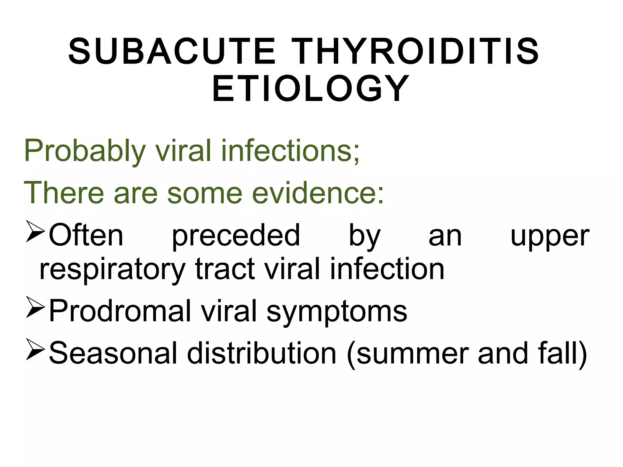 SUBACUTE THYROIDITIS
ETIOLOGY
Probably viral infections;
There are some evidence:
Often preceded by an upper
respiratory tract viral infection
Prodromal viral symptoms
Seasonal distribution (summer and fall)
 