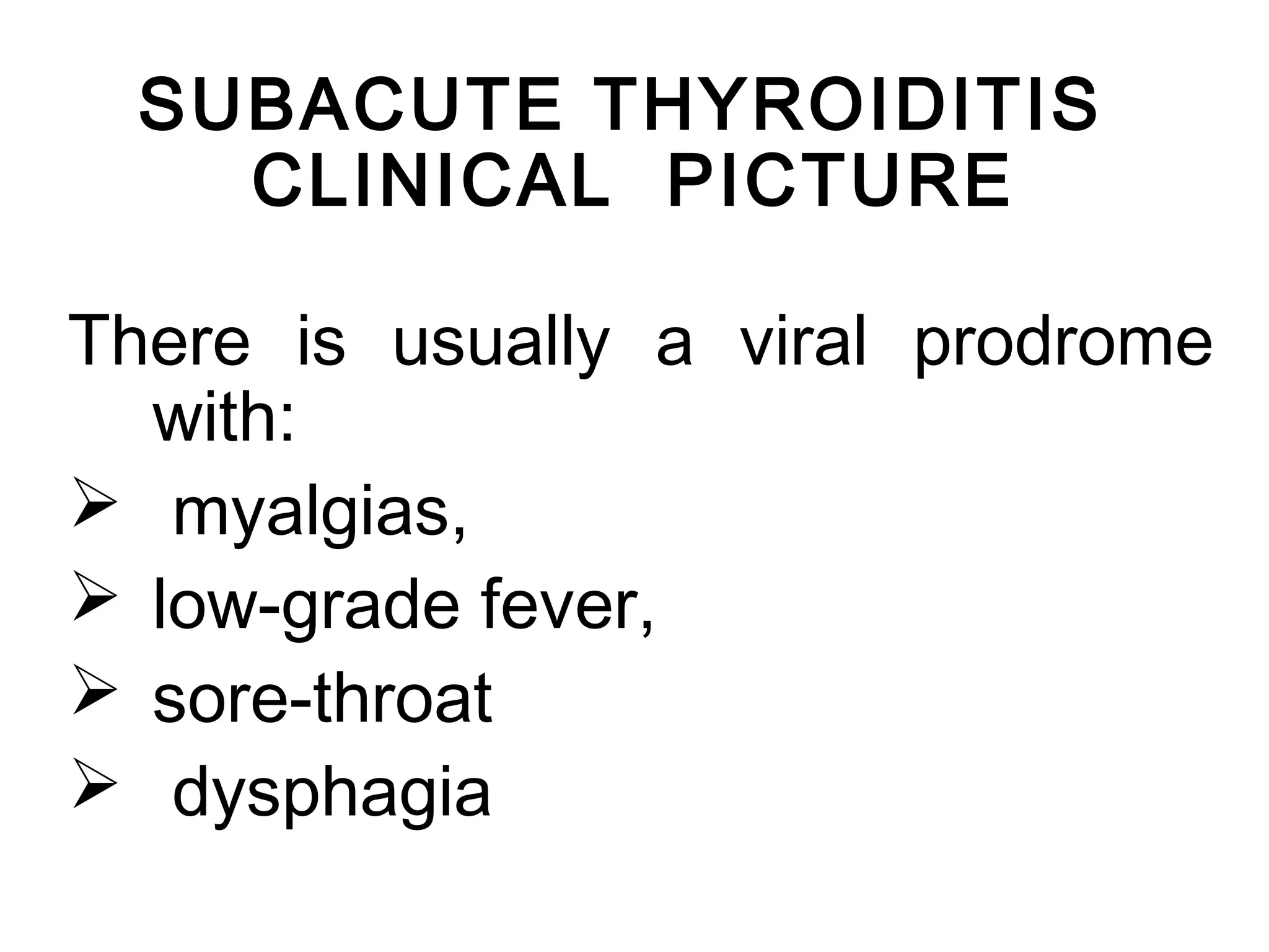 SUBACUTE THYROIDITIS
CLINICAL PICTURE
There is usually a viral prodrome
with:
 myalgias,
 low-grade fever,
 sore-throat
 dysphagia
 