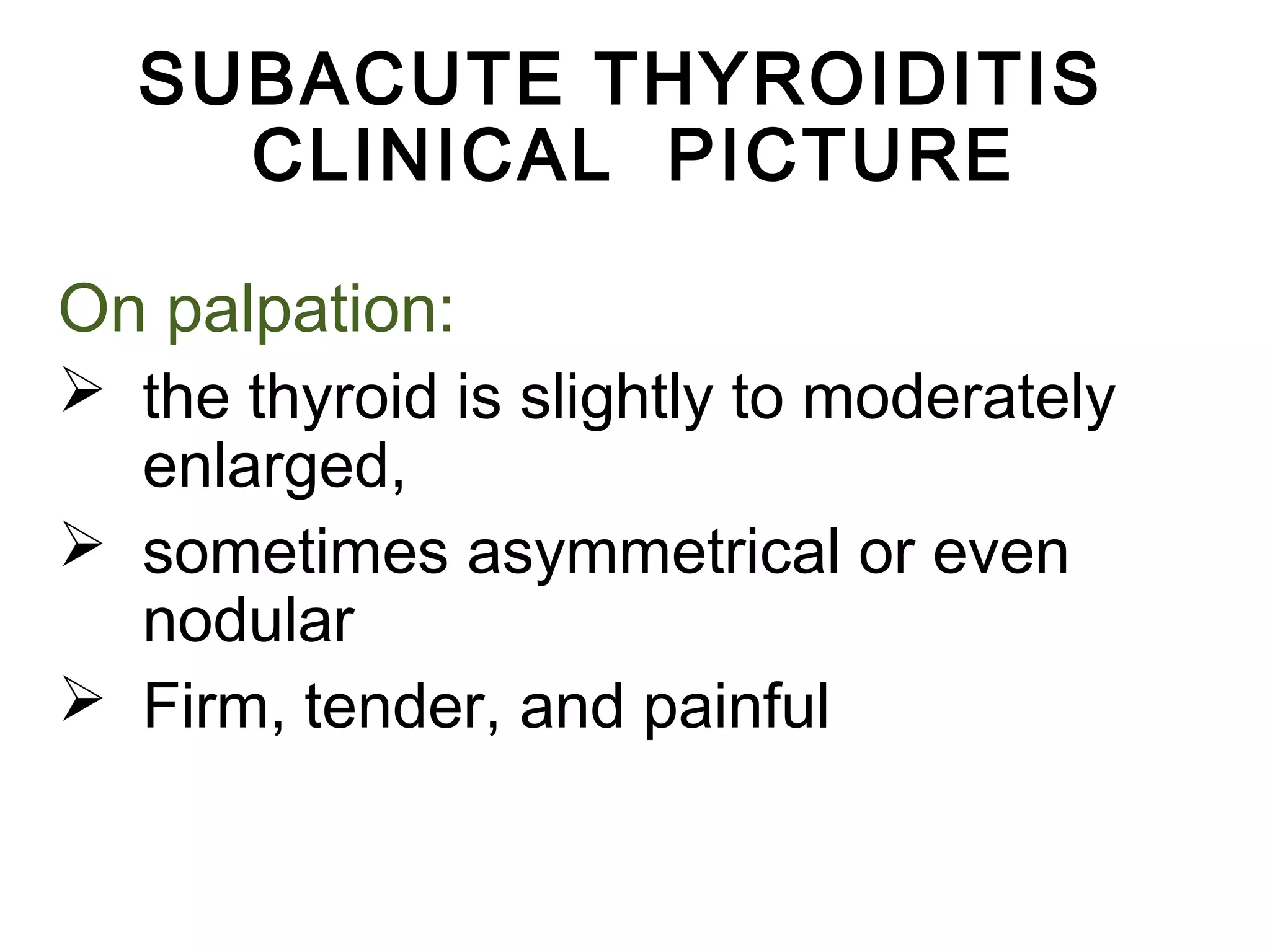 SUBACUTE THYROIDITIS
CLINICAL PICTURE
On palpation:
 the thyroid is slightly to moderately
enlarged,
 sometimes asymmetrical or even
nodular
 Firm, tender, and painful
 