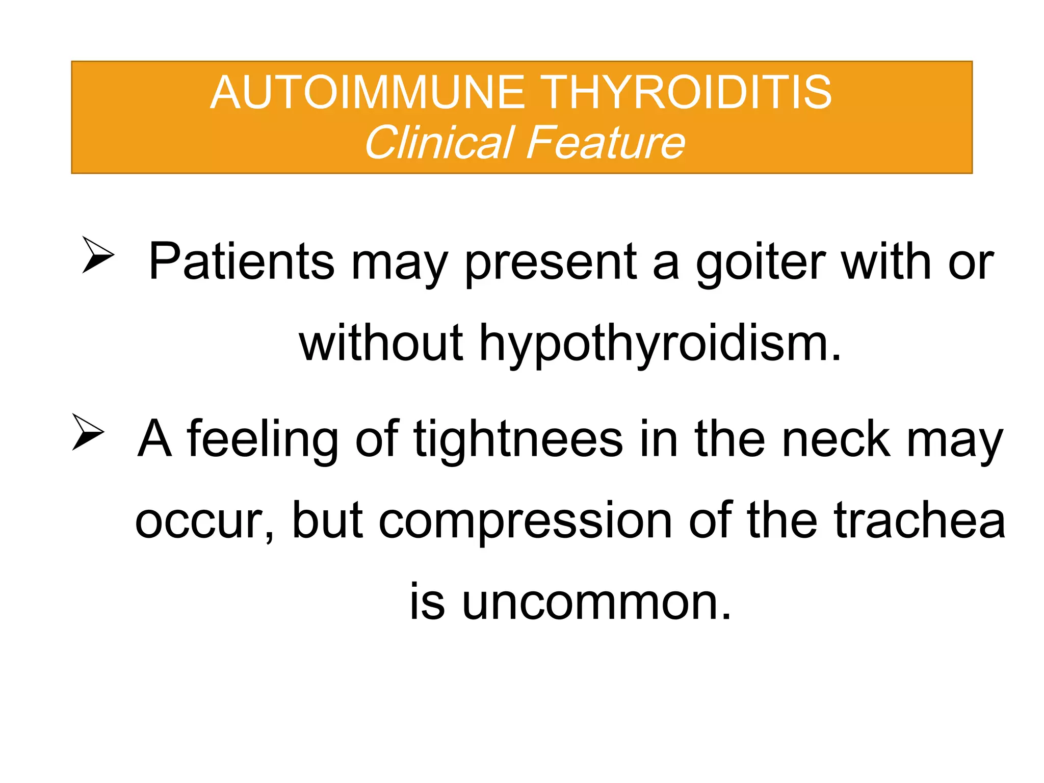  Patients may present a goiter with or
without hypothyroidism.
 A feeling of tightnees in the neck may
occur, but compression of the trachea
is uncommon.
AUTOIMMUNE THYROIDITIS
Clinical Feature
 