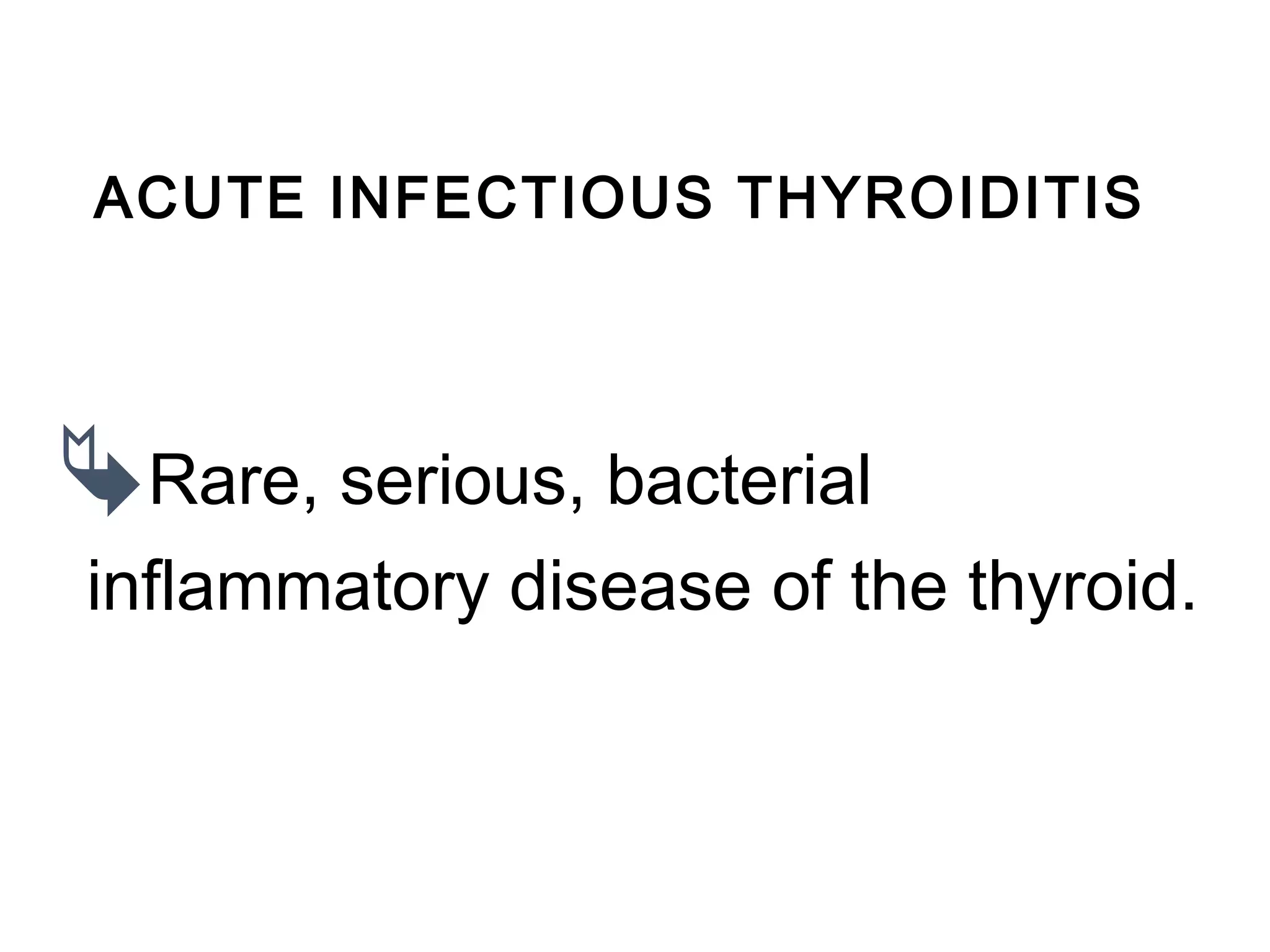 ACUTE INFECTIOUS THYROIDITIS
Rare, serious, bacterial
inflammatory disease of the thyroid.
 