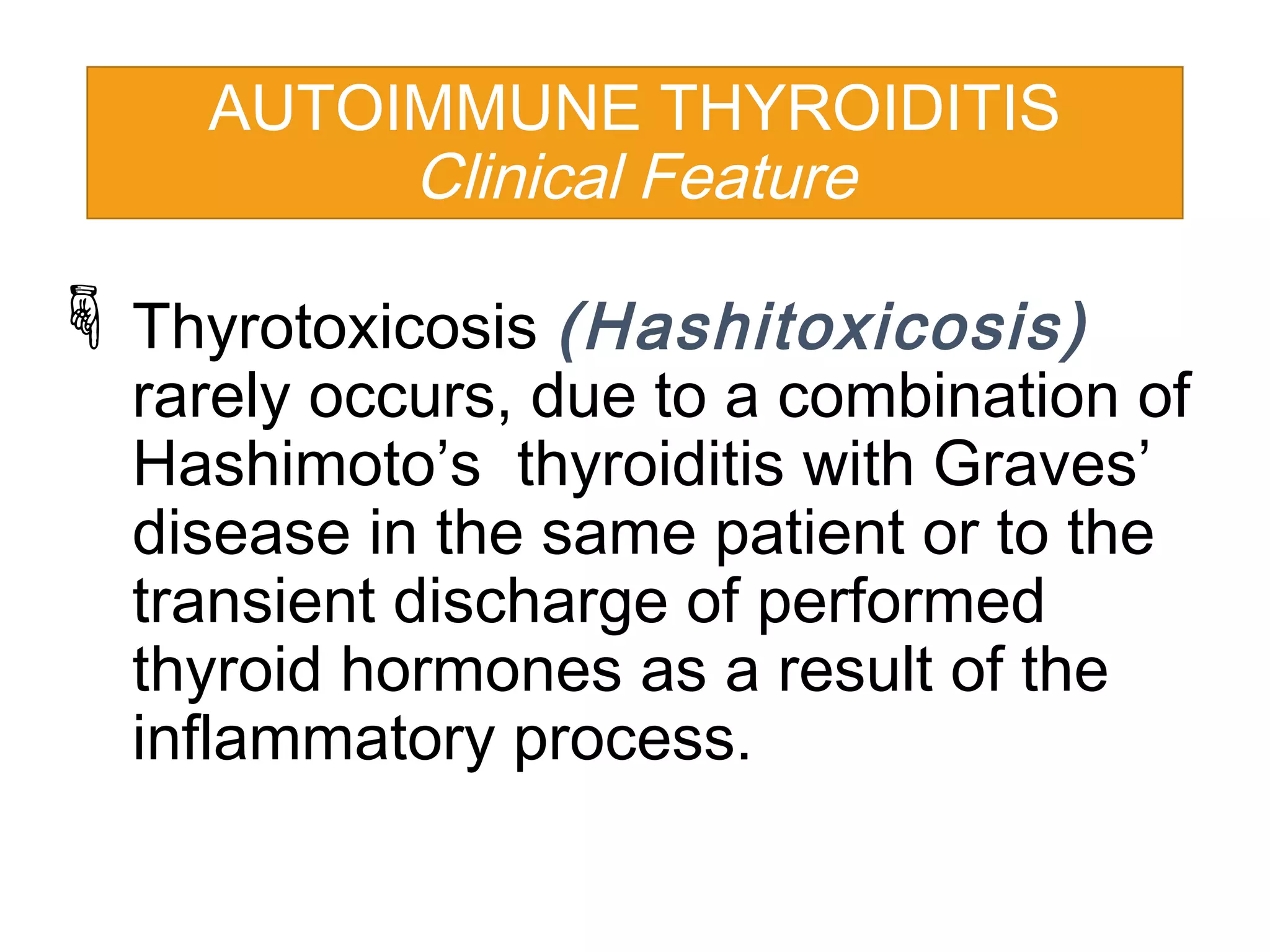 Thyrotoxicosis (Hashitoxicosis)
rarely occurs, due to a combination of
Hashimoto’s thyroiditis with Graves’
disease in the same patient or to the
transient discharge of performed
thyroid hormones as a result of the
inflammatory process.
AUTOIMMUNE THYROIDITIS
Clinical Feature
 