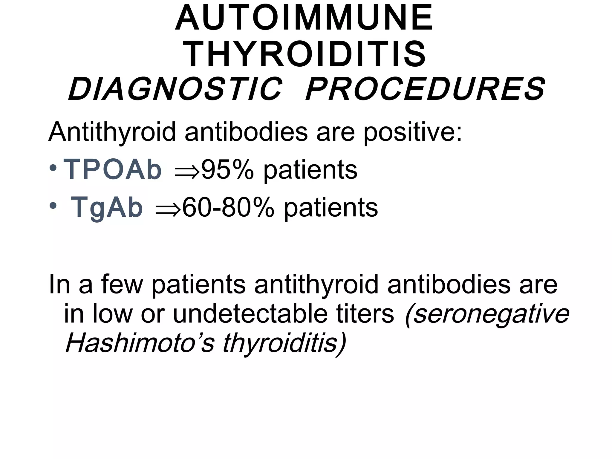 AUTOIMMUNE
THYROIDITIS
DIAGNOSTIC PROCEDURES
Antithyroid antibodies are positive:
• TPOAb ⇒95% patients
• TgAb ⇒60-80% patients
In a few patients antithyroid antibodies are
in low or undetectable titers (seronegative
Hashimoto’s thyroiditis)
 