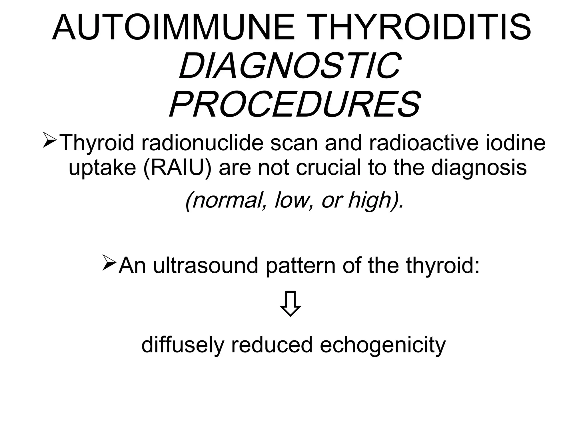 AUTOIMMUNE THYROIDITIS
DIAGNOSTIC
PROCEDURES
Thyroid radionuclide scan and radioactive iodine
uptake (RAIU) are not crucial to the diagnosis
(normal, low, or high).
An ultrasound pattern of the thyroid:

diffusely reduced echogenicity
 