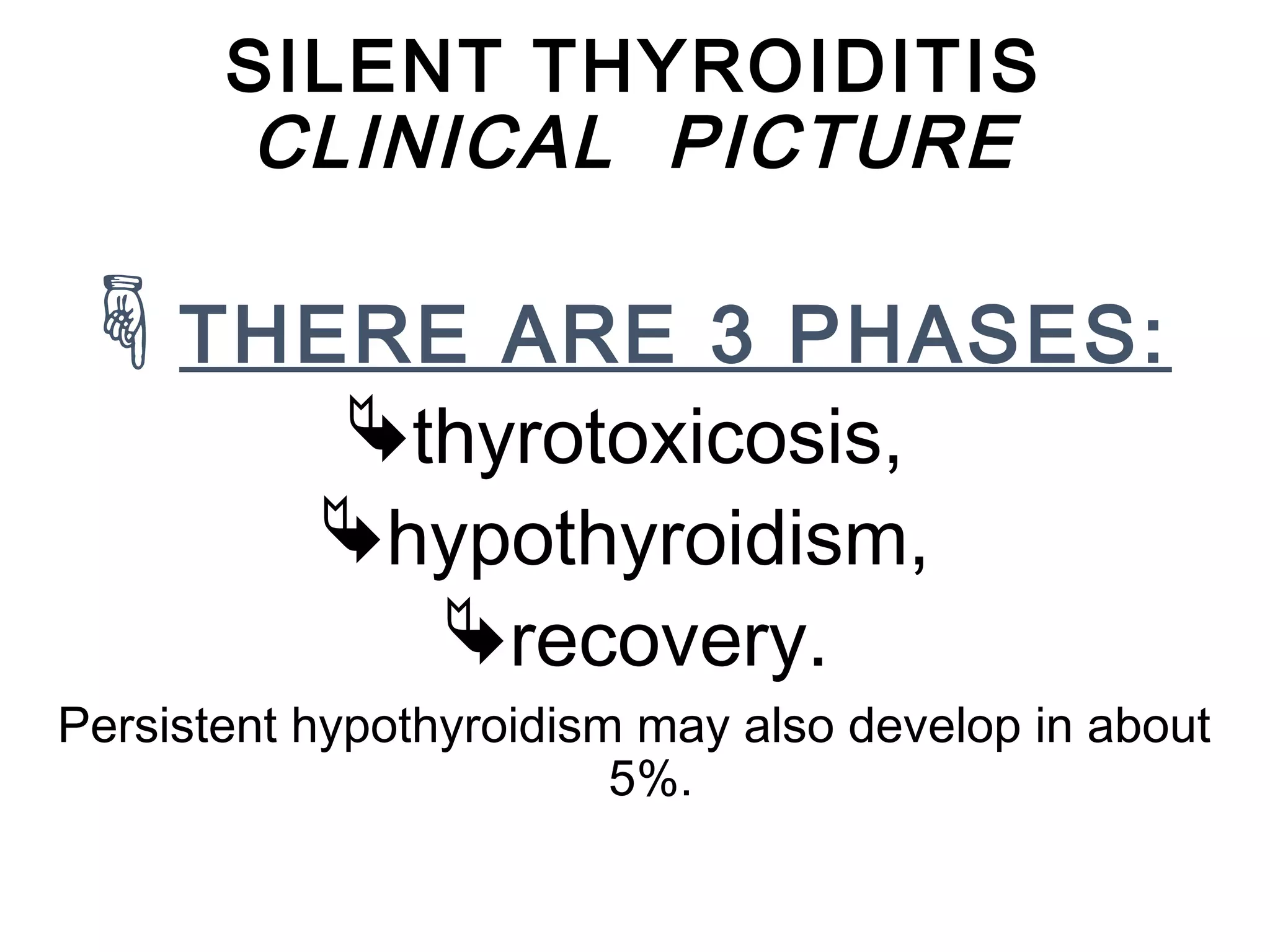 SILENT THYROIDITIS
CLINICAL PICTURE
THERE ARE 3 PHASES:
thyrotoxicosis,
hypothyroidism,
recovery.
Persistent hypothyroidism may also develop in about
5%.
 