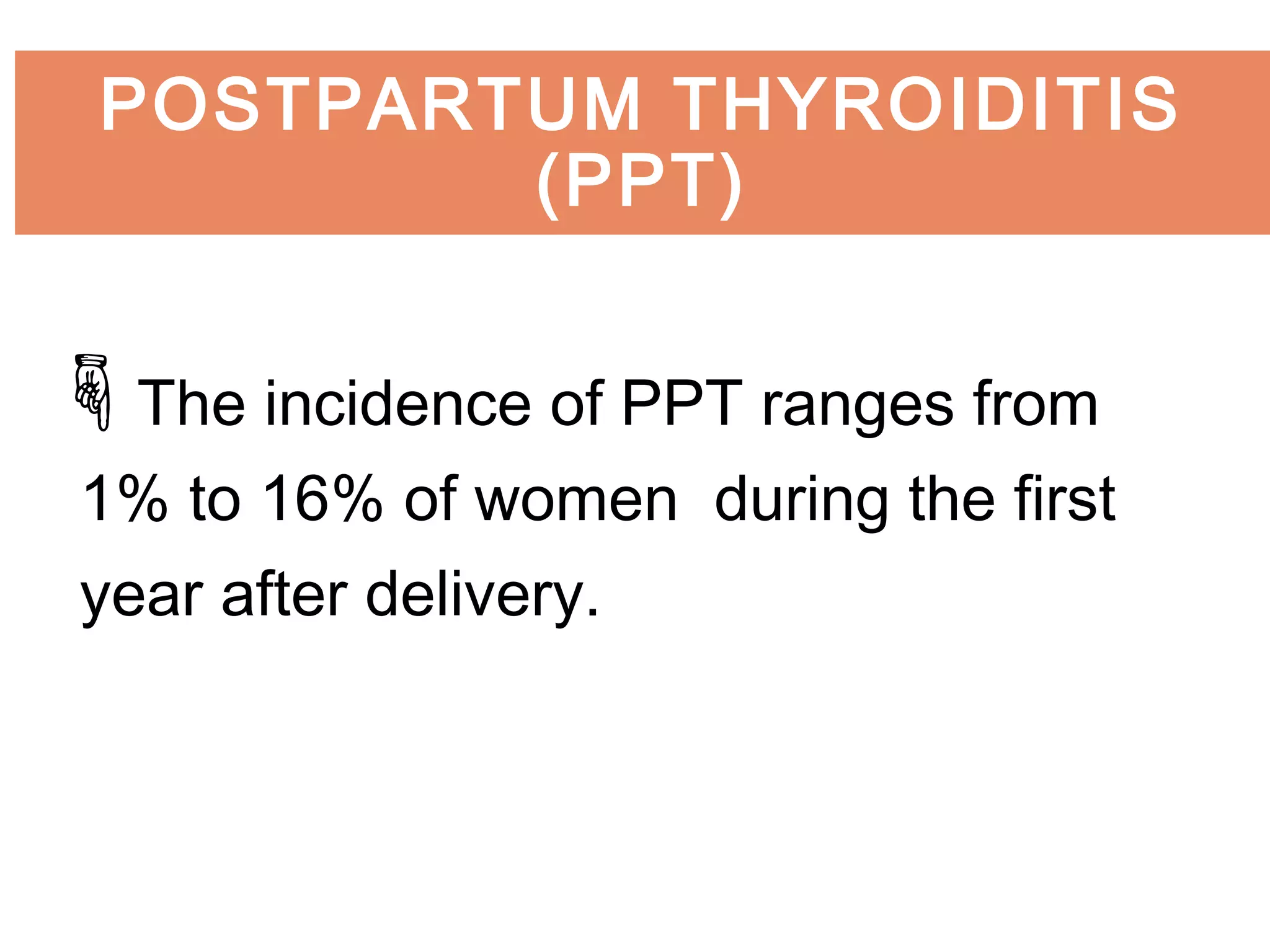 The incidence of PPT ranges from
1% to 16% of women during the first
year after delivery.
POSTPARTUM THYROIDITIS
(PPT)
 