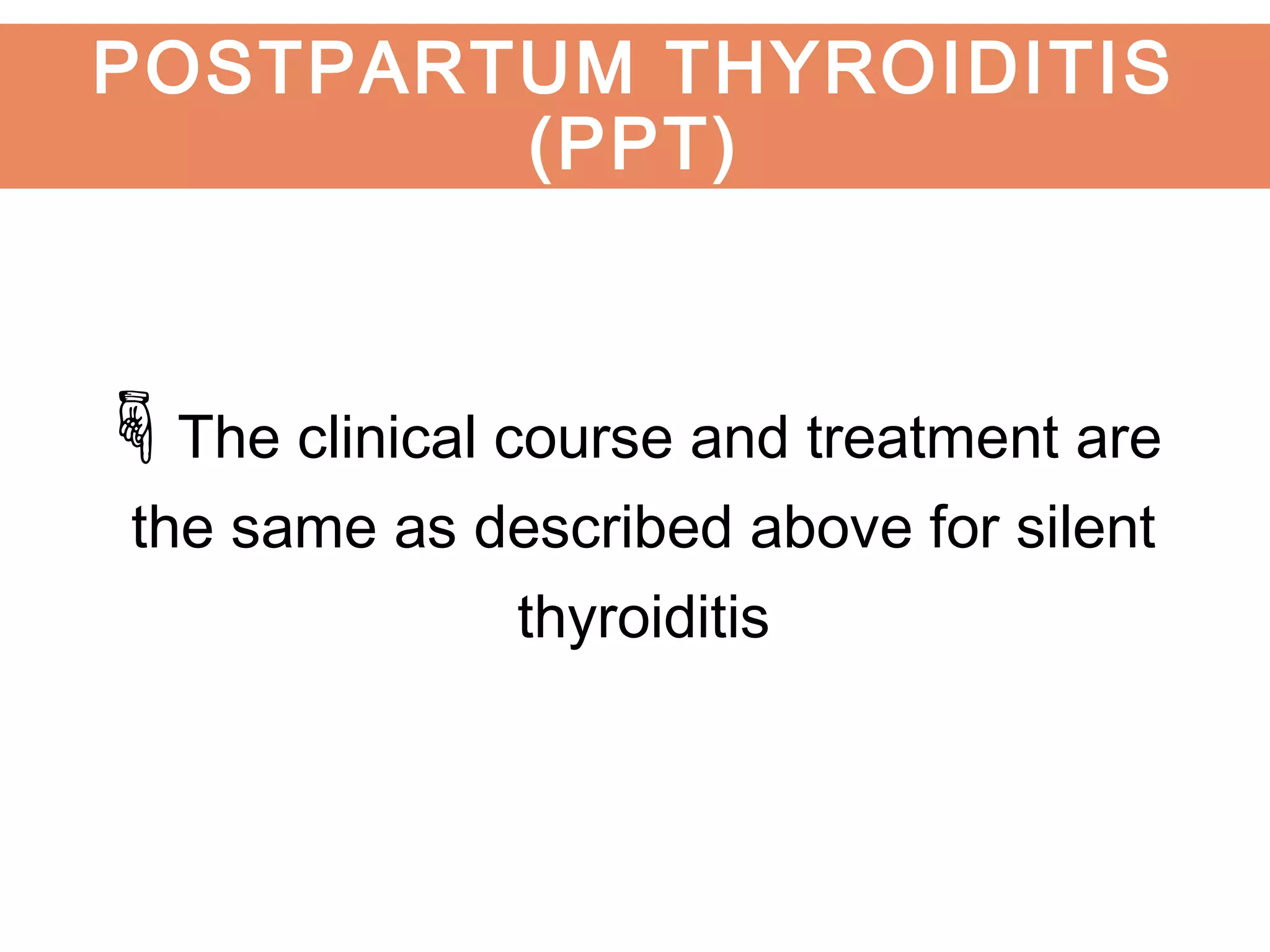 The clinical course and treatment are
the same as described above for silent
thyroiditis
POSTPARTUM THYROIDITIS
(PPT)
 