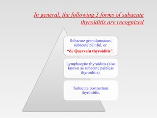 In general, the following 3 forms of subacute
thyroiditis are recognized
Subacute granulomatous,
subacute painful, or
“de Quervain thyroiditis”.
Lymphocytic thyroiditis (also
known as subacute painless
thyroiditis).
Subacute postpartum
thyroiditis.
 