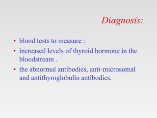 Diagnosis:
• blood tests to measure :
• increased levels of thyroid hormone in the
bloodstream .
• the abnormal antibodies, anti-microsomal
and antithyroglobulin antibodies.
 